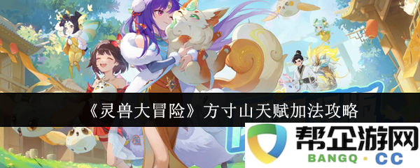 《灵兽大冒险》方寸山天赋加点技巧详解与攻略分享