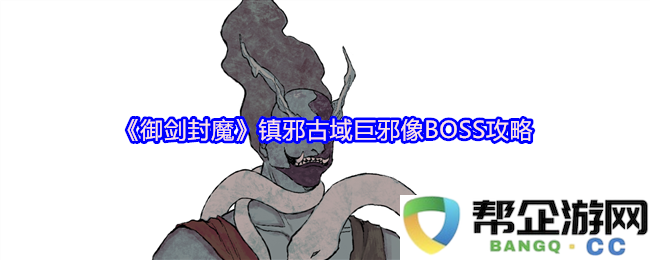 《御剑封魔》古域镇邪巨像BOSS详尽攻略与战斗策略全解