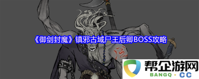 《御剑封魔》探秘镇邪古域之尸王后卿攻略与打法解析