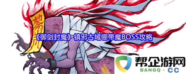 《御剑封魔》镇邪古域中绷带魔BOSS击败技巧与攻略详解
