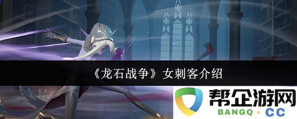《龙石战争》中的女刺客角色详解与其背后的故事揭秘