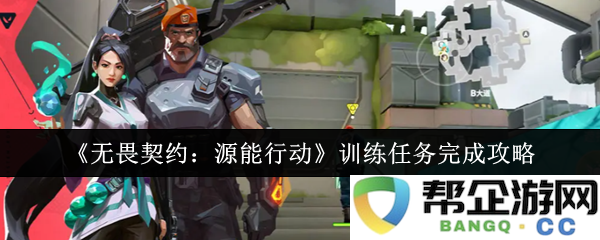 《无畏契约：源能行动》任务挑战全面解析与攻略指南，助你轻松完成所有训练任务