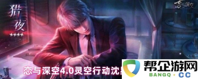 恋与深空4.0灵空行动沈星回剧情完整攻略与解析，深入了解角色发展与剧情走向