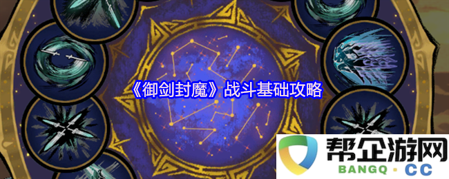 《御剑封魔》战斗系统详解与实用攻略分享，助你快速掌握基础战斗技巧