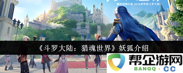 《斗罗大陆：猎魂世界》中妖狐的详细介绍及其独特能力解析