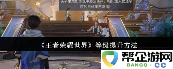《王者荣耀世界》快速提升角色等级的实用技巧与攻略