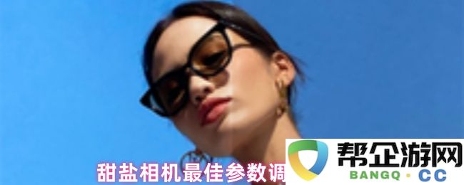 甜盐相机最佳参数调整设置