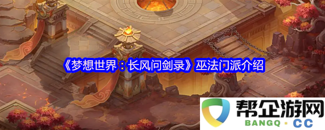 《梦想世界：长风问剑录》巫法门派介绍