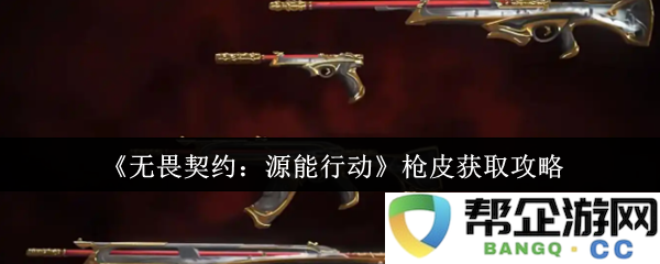 《无畏契约：源能行动》枪械皮肤获取指南与技巧分享
