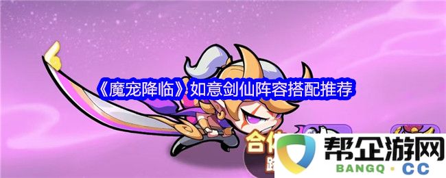 《魔宠降临》如意剑仙最佳阵容搭配策略分享，助你轻松应对各种挑战