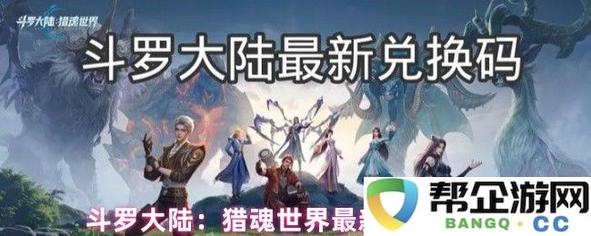 斗罗大陆：猎魂世界最新兑换码合集及使用攻略分享