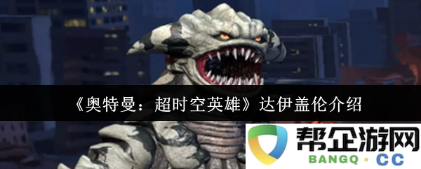 《奥特曼：超时空英雄》新角色达伊盖伦详细介绍与能力解析
