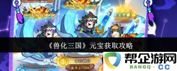 《兽化三国》元宝获取途径全面解析与攻略建议，助你快速积累游戏财富