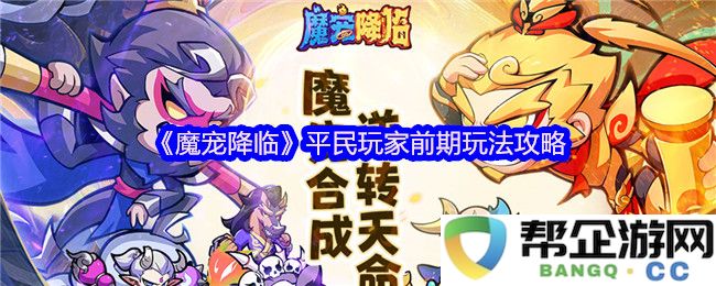 《魔宠降临》平民玩家前期游戏技巧与策略攻略分享