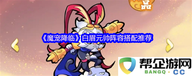 《魔宠降临》白眉元帅最佳阵容搭配技巧与推荐攻略分享