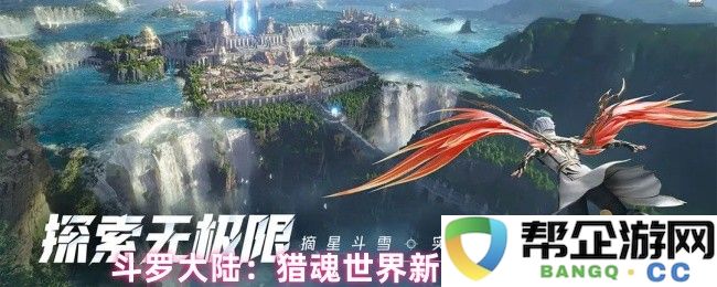 斗罗大陆：新手玩家在猎魂世界中需关注的重要细节与技巧解析