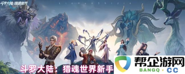 斗罗大陆：猎魂世界新手玩家开服前三天全攻略分享与心得