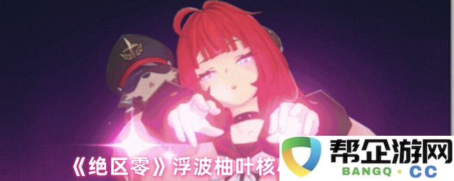 《绝区零》浮波柚叶的核心技能深度解析与实战应用探讨