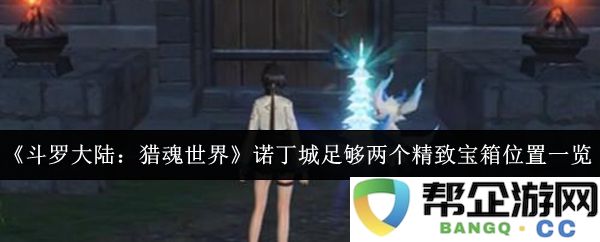 《斗罗大陆：猎魂世界》诺丁城内详尽探寻两个精致宝箱的具体位置指南