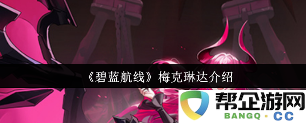 《碧蓝航线》中梅克琳达角色全面解析与背景介绍