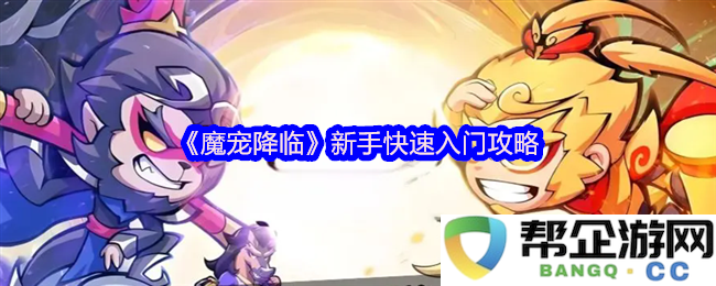 《魔宠降临》新手玩家必看：高效快速上手攻略详解