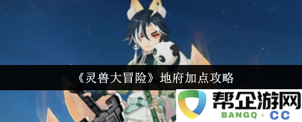 《灵兽大冒险》地府技能加点全解析与实用技巧分享
