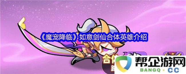 《魔宠降临》如意剑仙的英雄合体分析与角色介绍，探索更多游戏精彩内容