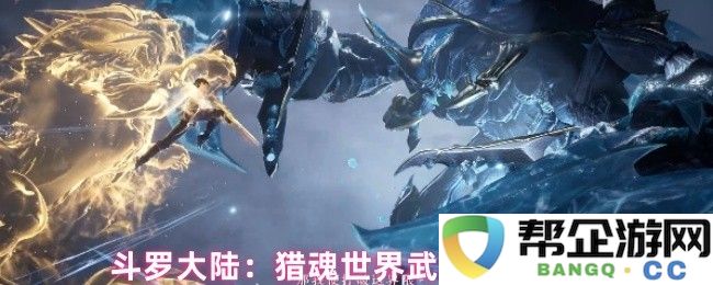 斗罗大陆：在猎魂世界中进行武魂培养与提升的全面指引与实用技巧