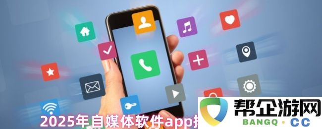 2025年度自媒体应用程序软件排行榜前十名大解析，了解哪些app最受欢迎
