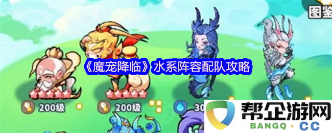 《魔宠降临》全面解析水系阵容最佳配队策略与实用技巧