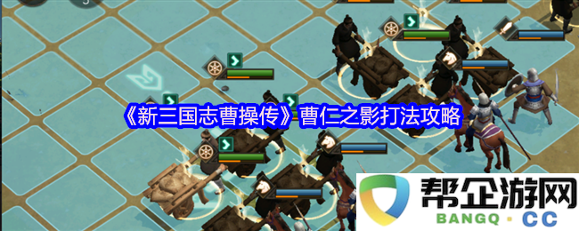 《新三国志曹操传》曹仁之影技能解析与战术攻略，助你轻松战胜强敌