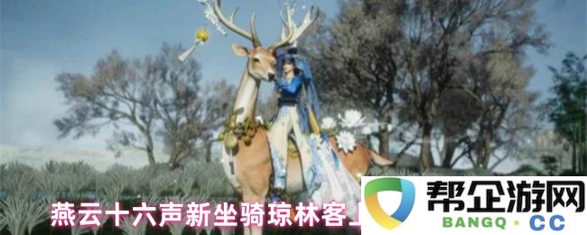 燕云十六声全新坐骑琼林客上线日期及售价详细信息一览