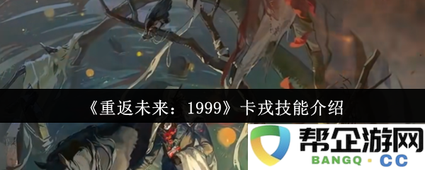 《重返未来：1999》卡戎技能介绍