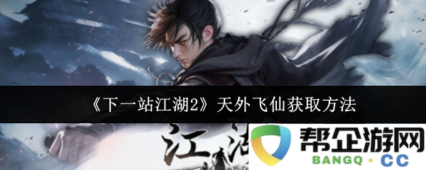 《下一站江湖2》获取天外飞仙的详细攻略与方法分享