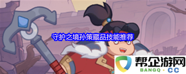 守护之境孙策藏品技能最佳搭配建议及实用性分析