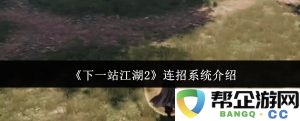 《下一站江湖2》全新连招系统详解及玩法介绍，助你战无不胜！