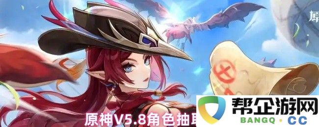 原神V5.8版本中各角色抽取推荐及实用建议，助你提升游戏体验