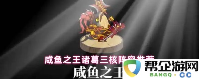 咸鱼之王诸葛三核阵容搭配攻略与推荐，助你轻松掌握强势组合