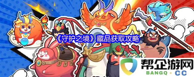 《守护之境》藏品获取全攻略：详细技巧与策略分享，助你轻松集齐所有珍贵藏品
