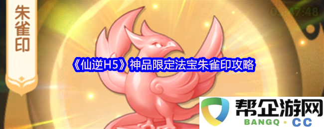《仙逆H5》朱雀印神品限定法宝详解及获取攻略