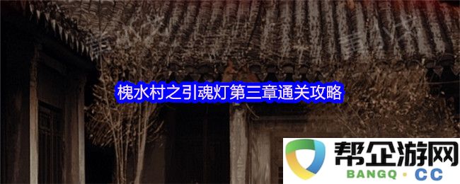 槐水村引魂灯第三章通关详细攻略与技巧分享