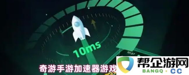 奇游手游加速器详细介绍及使用方法，教你如何高效加速游戏体验