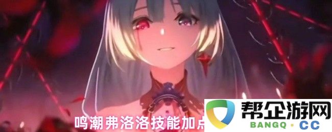 鸣潮游戏中弗洛洛角色的技能加点顺序与优先选择分析