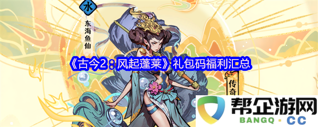 《古今2：风起蓬莱》最新礼包码及福利详细汇总，尽享丰厚游戏奖励和特典