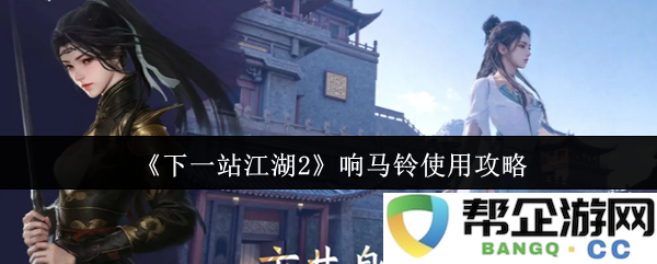 《下一站江湖2》中的响马铃功能全解析与使用技巧指南
