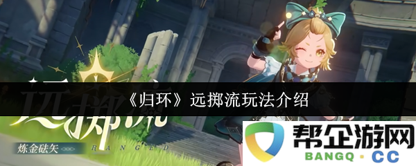 《归环》远掷流玩法详细解析与攻略，助你轻松掌握游戏技巧