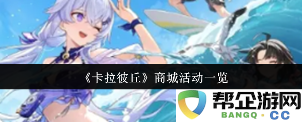 《卡拉彼丘》最新商城活动全景概览，尽享丰富福利与惊喜礼包