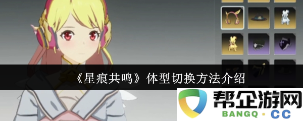 《星痕共鸣》详细解析体型切换技巧及方法指南
