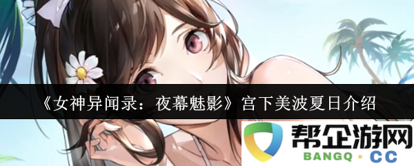 《女神异闻录：夜幕魅影》中的宫下美波炎炎夏日魅力介绍与角色深度剖析