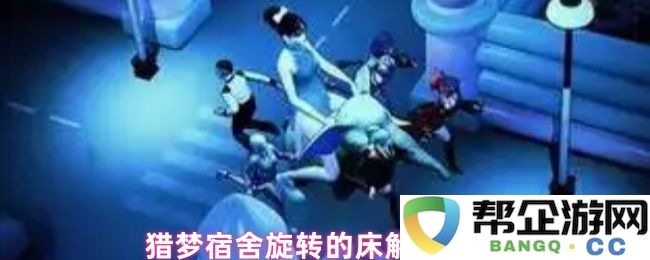 猎梦宿舍中床的旋转解锁技巧与方法详解，让您轻松找到使用旋转床的方式